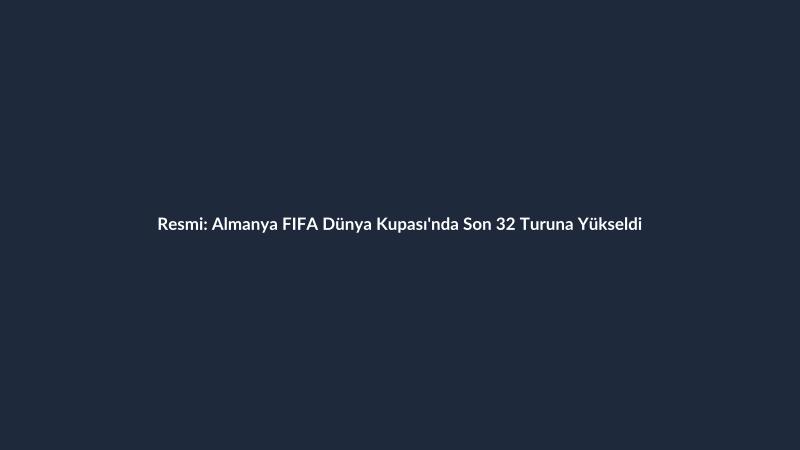 Resmi: Almanya FIFA Dünya Kupası'nda Son 32 Turuna Yükseldi