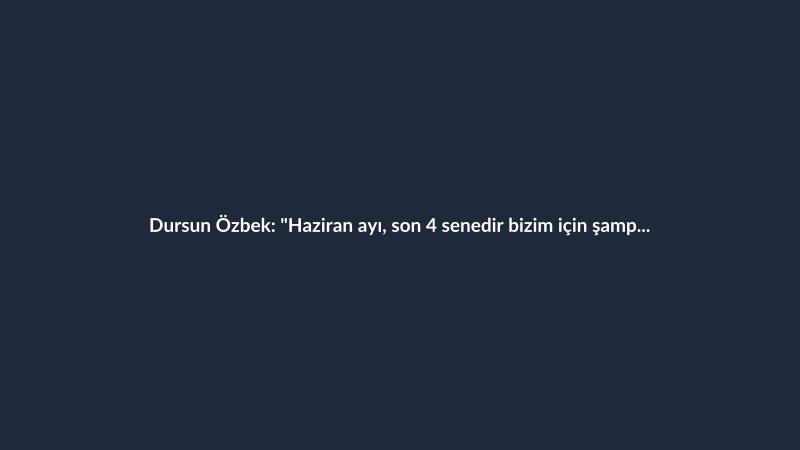 Dursun Özbek: "Haziran ayı, son 4 senedir bizim için şampiyonluk kutlamalarıyla geçiyor"