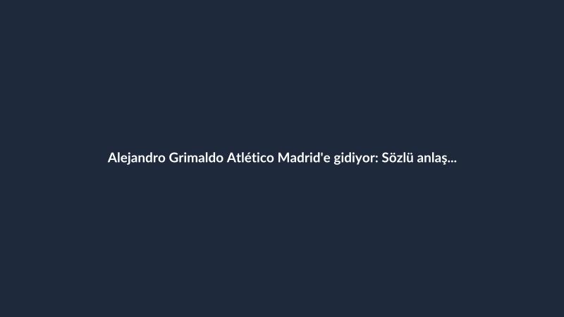 Alejandro Grimaldo Atlético Madrid'e gidiyor: Sözlü anlaşma sağlandı