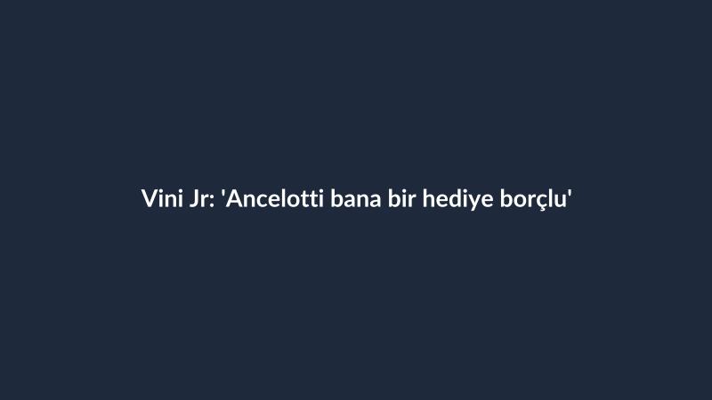 Vini Jr: 'Ancelotti bana bir hediye borçlu'