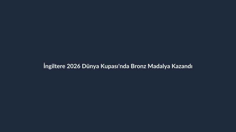 İngiltere 2026 Dünya Kupası'nda Bronz Madalya Kazandı