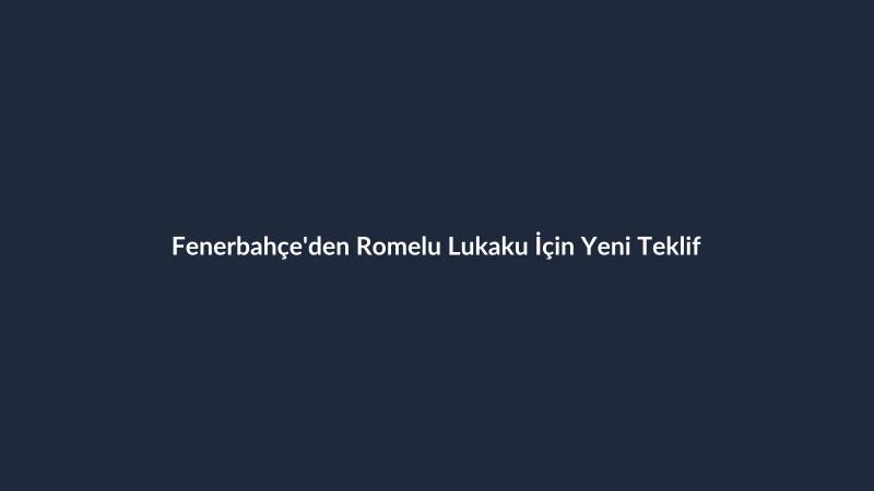 Fenerbahçe'den Romelu Lukaku İçin Yeni Teklif
