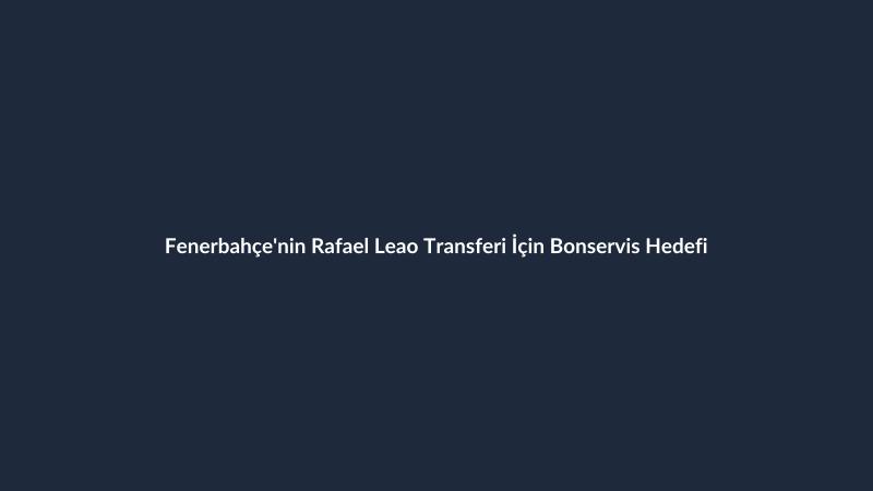 Fenerbahçe'nin Rafael Leao Transferi İçin Bonservis Hedefi