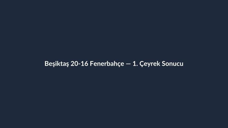 Beşiktaş 20-16 Fenerbahçe — 1. Çeyrek Sonucu