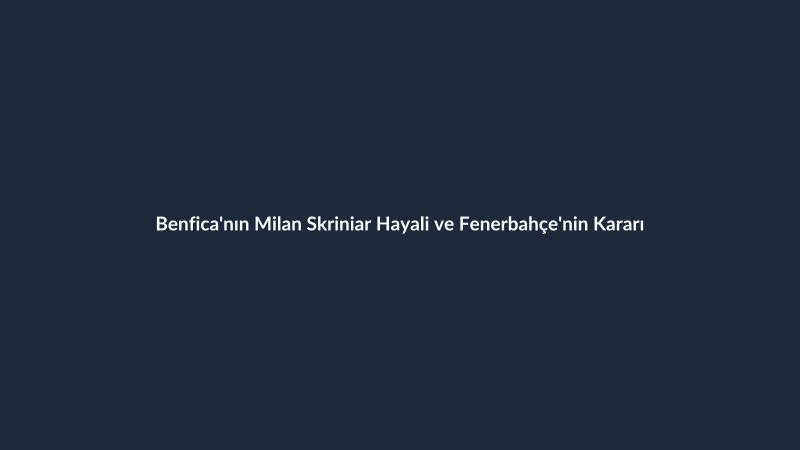 Benfica'nın Milan Skriniar Hayali ve Fenerbahçe'nin Kararı
