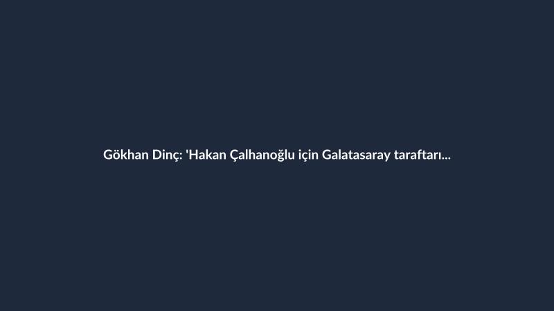 Gökhan Dinç: 'Hakan Çalhanoğlu için Galatasaray taraftarını Allah korumuş'
