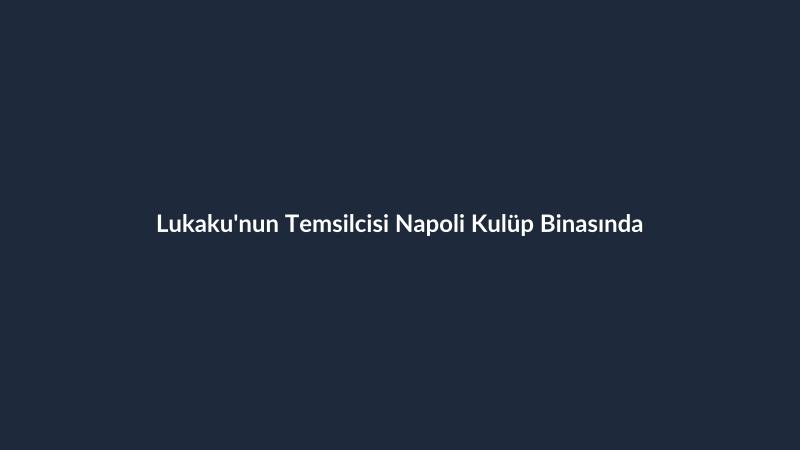 Lukaku'nun Temsilcisi Napoli Kulüp Binasında