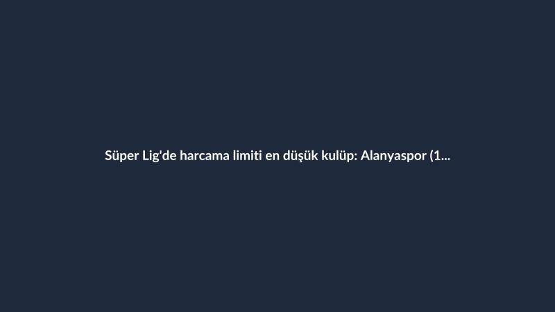 Süper Lig'de harcama limiti en düşük kulüp: Alanyaspor (10.7M€)