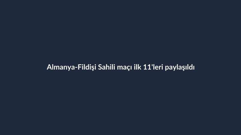 Almanya-Fildişi Sahili maçı ilk 11'leri paylaşıldı