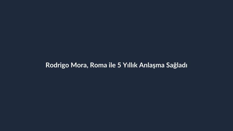 Rodrigo Mora, Roma ile 5 Yıllık Anlaşma Sağladı
