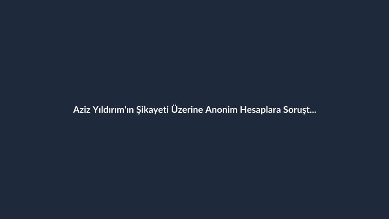 Aziz Yıldırım'ın Şikayeti Üzerine Anonim Hesaplara Soruşturma Başlatıldı