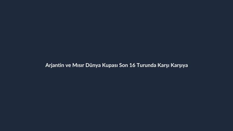 Arjantin ve Mısır Dünya Kupası Son 16 Turunda Karşı Karşıya