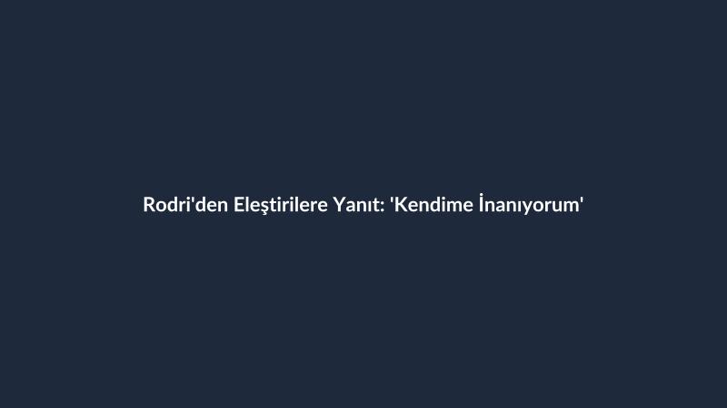 Rodri'den Eleştirilere Yanıt: 'Kendime İnanıyorum'
