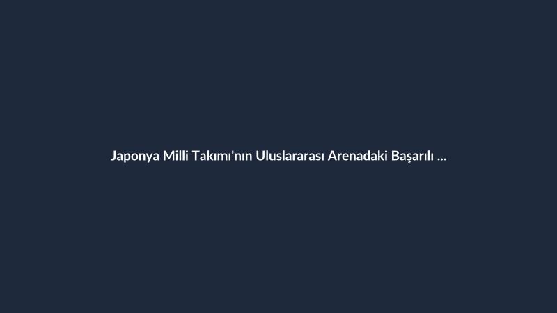 Japonya Milli Takımı'nın Uluslararası Arenadaki Başarılı Grafiği