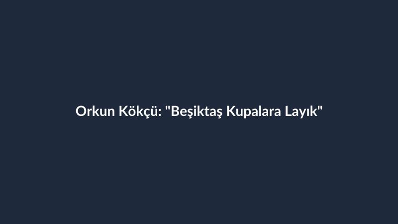 Orkun Kökçü: "Beşiktaş Kupalara Layık"