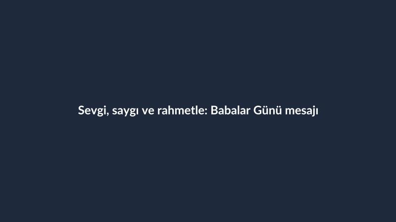 Sevgi, saygı ve rahmetle: Babalar Günü mesajı