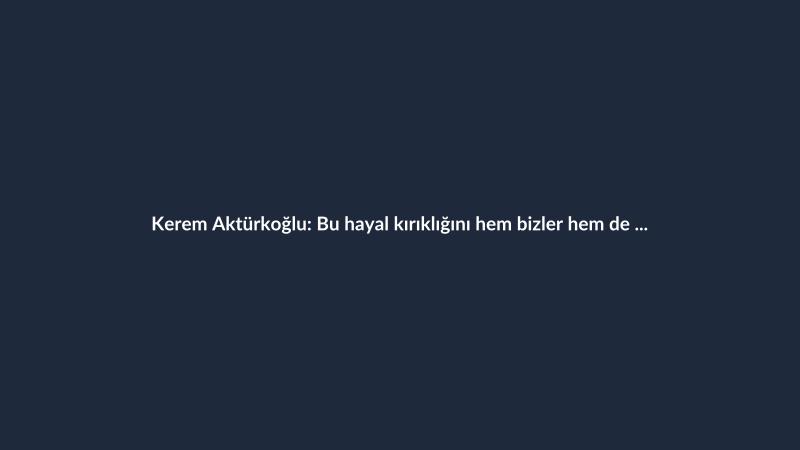 Kerem Aktürkoğlu: Bu hayal kırıklığını hem bizler hem de milletimiz atlatmalı