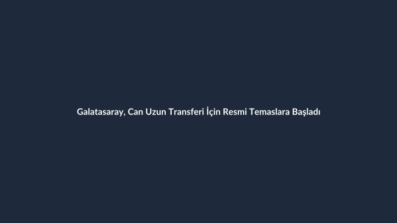 Galatasaray, Can Uzun Transferi İçin Resmi Temaslara Başladı