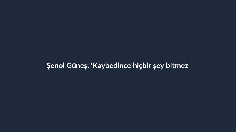 Şenol Güneş: 'Kaybedince hiçbir şey bitmez'