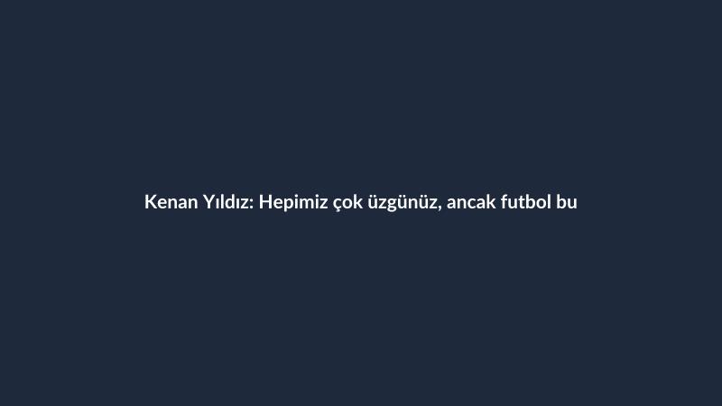 Kenan Yıldız: Hepimiz çok üzgünüz, ancak futbol bu