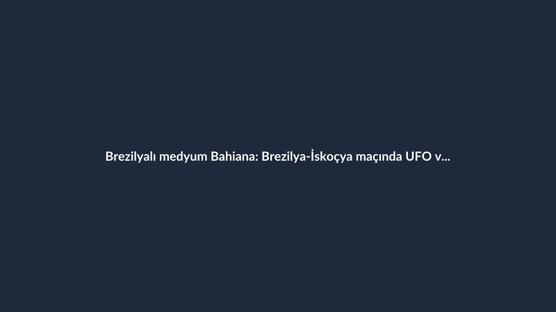 Brezilyalı medyum Bahiana: Brezilya-İskoçya maçında UFO ve uzaylı istilası gördüm