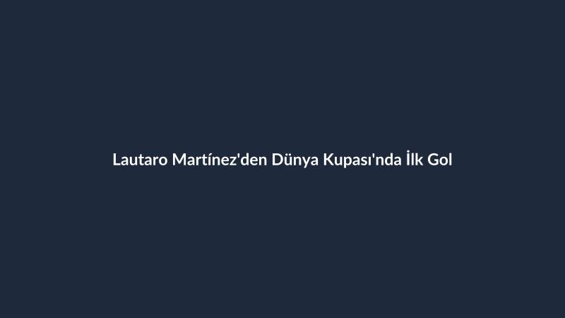 Lautaro Martínez'den Dünya Kupası'nda İlk Gol