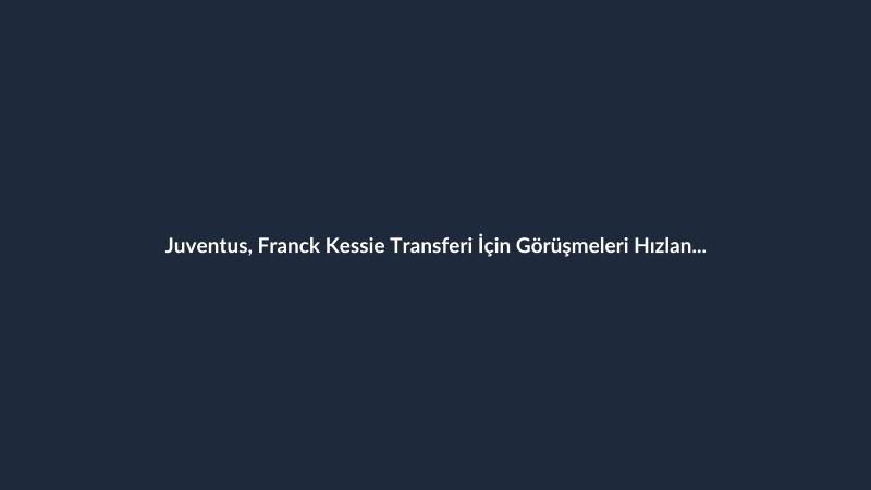 Juventus, Franck Kessie Transferi İçin Görüşmeleri Hızlandırıyor