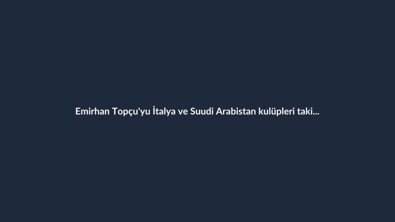 Emirhan Topçu'yu İtalya ve Suudi Arabistan kulüpleri takip ediyor