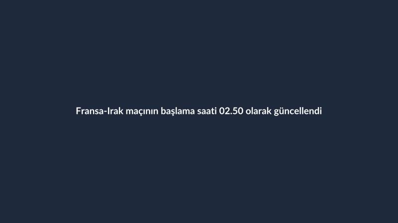 Fransa-Irak maçının başlama saati 02.50 olarak güncellendi