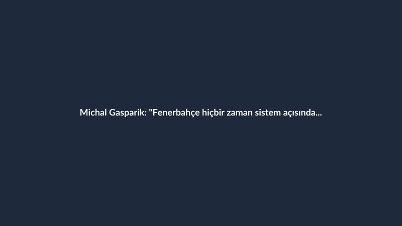 Michal Gasparik: "Fenerbahçe hiçbir zaman sistem açısından güçlü bir takım olmadı"