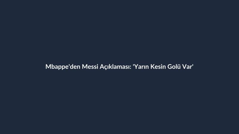 Mbappe'den Messi Açıklaması: 'Yarın Kesin Golü Var'