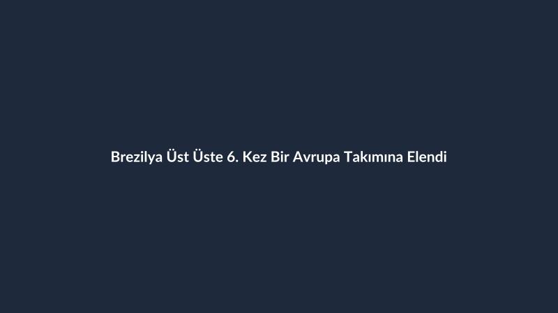 Brezilya Üst Üste 6. Kez Bir Avrupa Takımına Elendi