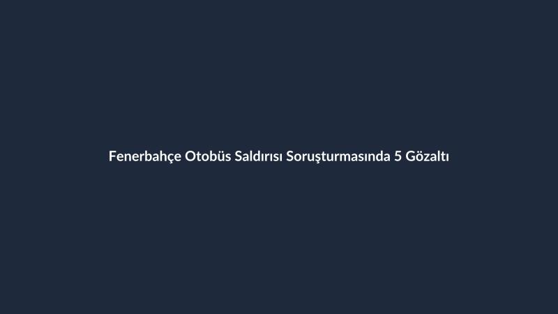 Fenerbahçe Otobüs Saldırısı Soruşturmasında 5 Gözaltı