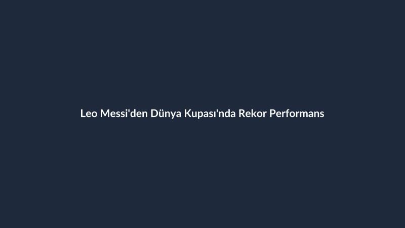 Leo Messi'den Dünya Kupası'nda Rekor Performans