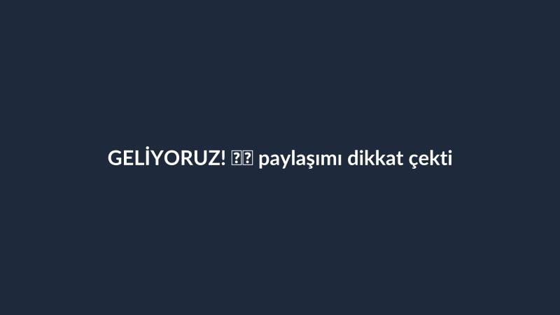GELİYORUZ! 🇹🇷 paylaşımı dikkat çekti