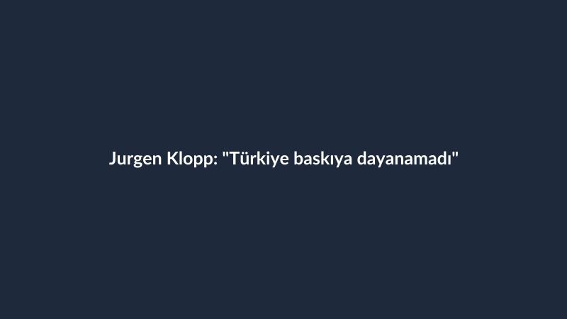 Jurgen Klopp: "Türkiye baskıya dayanamadı"