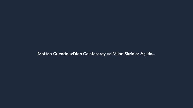 Matteo Guendouzi'den Galatasaray ve Milan Skriniar Açıklaması