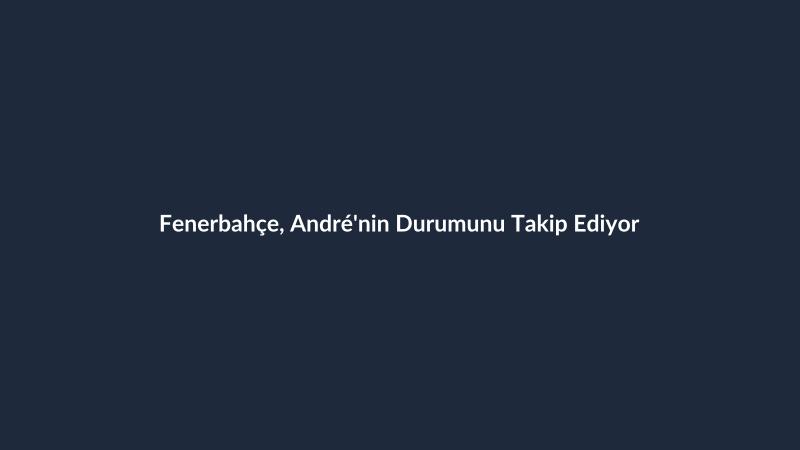 Fenerbahçe, André'nin Durumunu Takip Ediyor