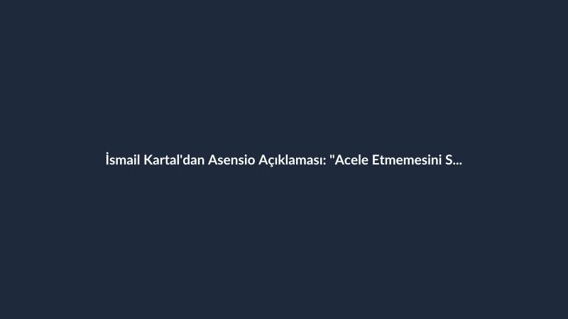 İsmail Kartal'dan Asensio Açıklaması: "Acele Etmemesini Söyledim"