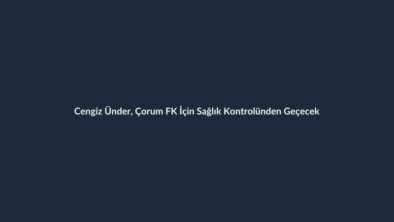 Cengiz Ünder, Çorum FK İçin Sağlık Kontrolünden Geçecek