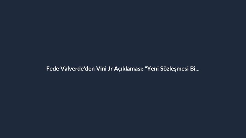 Fede Valverde'den Vini Jr Açıklaması: "Yeni Sözleşmesi Bizi Çok Mutlu Etti"