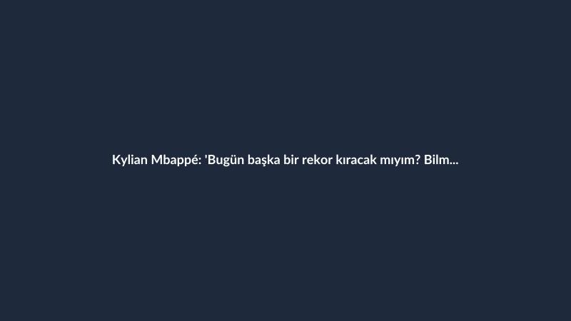 Kylian Mbappé: 'Bugün başka bir rekor kıracak mıyım? Bilmiyorum'
