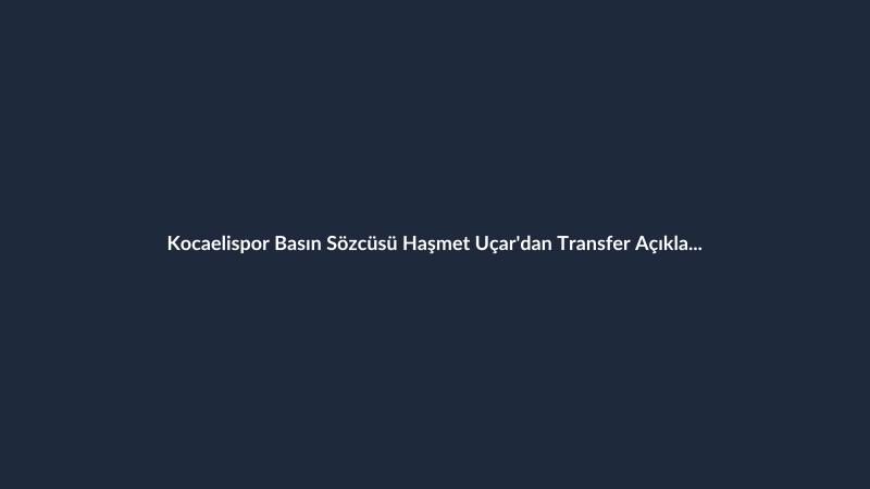 Kocaelispor Basın Sözcüsü Haşmet Uçar'dan Transfer Açıklaması