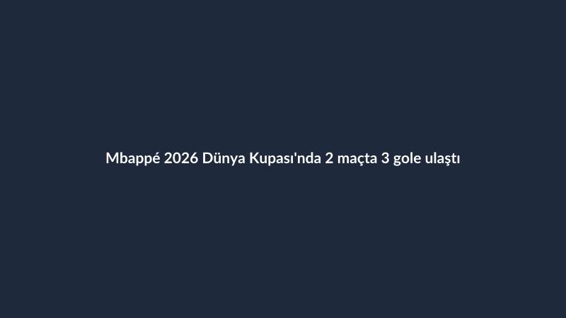 Mbappé 2026 Dünya Kupası'nda 2 maçta 3 gole ulaştı
