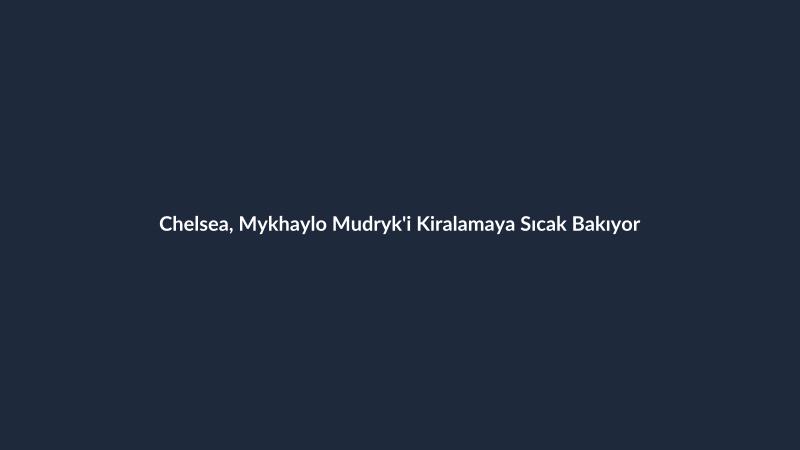 Chelsea, Mykhaylo Mudryk'i Kiralamaya Sıcak Bakıyor
