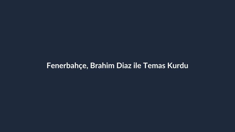 Fenerbahçe, Brahim Diaz ile Temas Kurdu