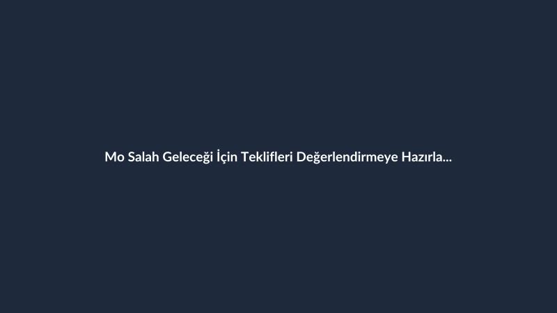 Mo Salah Geleceği İçin Teklifleri Değerlendirmeye Hazırlanıyor