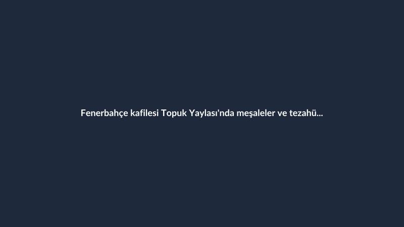 Fenerbahçe kafilesi Topuk Yaylası'nda meşaleler ve tezahüratlarla karşılandı