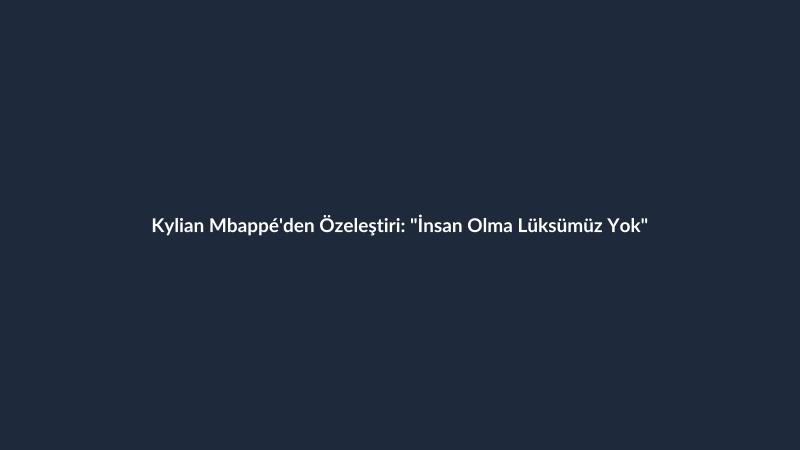 Kylian Mbappé'den Özeleştiri: "İnsan Olma Lüksümüz Yok"