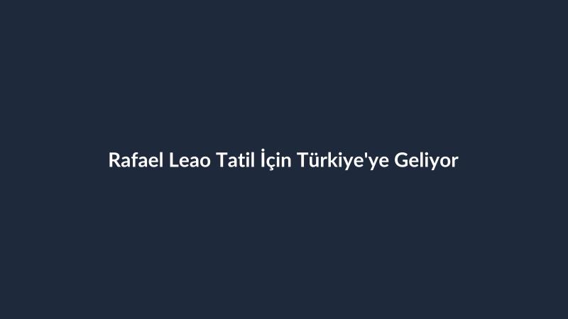 Rafael Leao Tatil İçin Türkiye'ye Geliyor